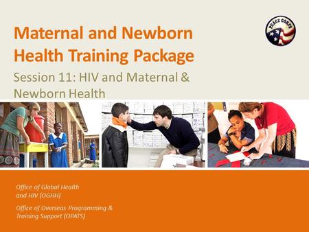 Office of Global Health and HIV (OGHH) Office of Overseas Programming & Training Support (OPATS) Maternal and Newborn Health Training Package Session 11: