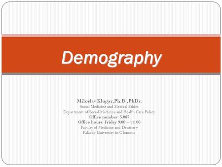 Demography Miloslav Klugar, Ph.D., PhDr. Social Medicine and Medical Ethics Department of Social Medicine and Health Care Policy Office number: 5.087 Office.