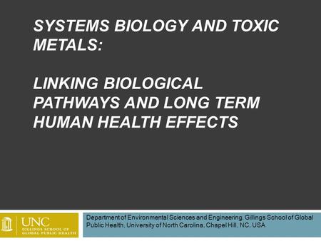 SYSTEMS BIOLOGY AND TOXIC METALS: LINKING BIOLOGICAL PATHWAYS AND LONG TERM HUMAN HEALTH EFFECTS Department of Environmental Sciences and Engineering,