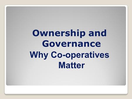 Ownership and Governance Why Co-operatives Matter