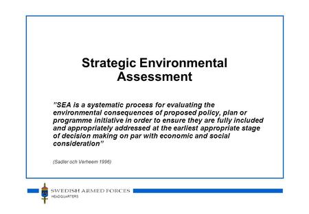 HEADQUARTERS Strategic Environmental Assessment ”SEA is a systematic process for evaluating the environmental consequences of proposed policy, plan or.