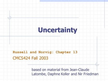 Uncertainty Russell and Norvig: Chapter 13 CMCS424 Fall 2003 based on material from Jean-Claude Latombe, Daphne Koller and Nir Friedman.