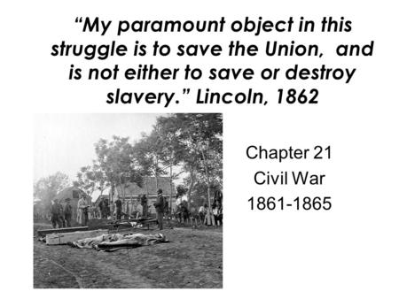 “My paramount object in this struggle is to save the Union, and is not either to save or destroy slavery.” Lincoln, 1862 Chapter 21 Civil War 1861-1865.