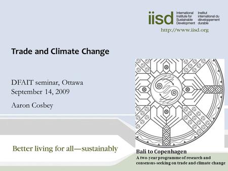 Trade and Climate Change DFAIT seminar, Ottawa September 14, 2009 Aaron Cosbey Bali to Copenhagen A two-year programme of research and consensus-seeking.