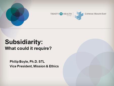 Subsidiarity: What could it require? Philip Boyle, Ph.D. STL Vice President, Mission & Ethics.