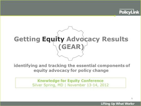 1 Getting Equity Advocacy Results (GEAR) identifying and tracking the essential components of equity advocacy for policy change Knowledge for Equity Conference.