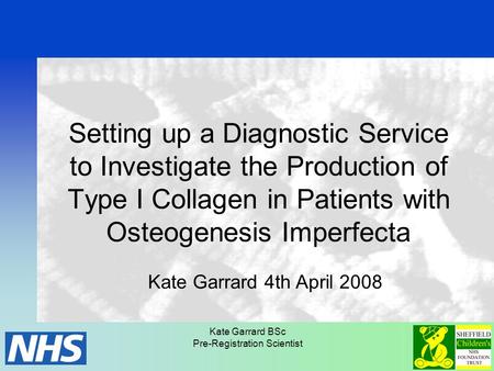 Kate Garrard BSc Pre-Registration Scientist Setting up a Diagnostic Service to Investigate the Production of Type I Collagen in Patients with Osteogenesis.