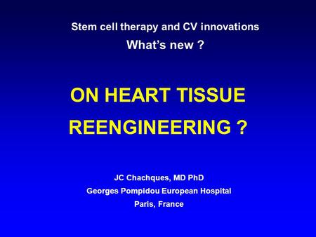 ON HEART TISSUE REENGINEERING ? JC Chachques, MD PhD Georges Pompidou European Hospital Paris, France Stem cell therapy and CV innovations What’s new ?