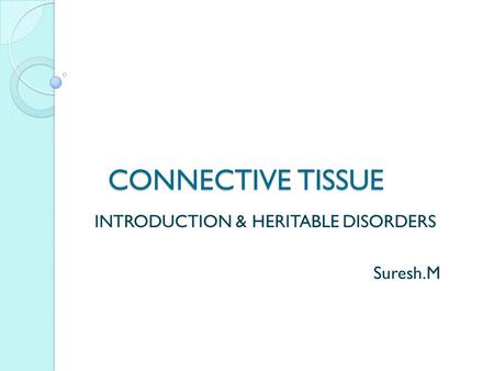 CONNECTIVE TISSUE CONNECTIVE TISSUE INTRODUCTION & HERITABLE DISORDERS Suresh.M.