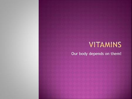 Our body depends on them!.  NO! We have to get them through eating food that contains them!  Nerve functions, muscles and skin require vitamins to function.