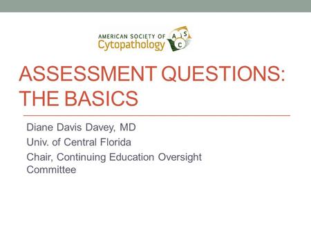 ASSESSMENT QUESTIONS: THE BASICS Diane Davis Davey, MD Univ. of Central Florida Chair, Continuing Education Oversight Committee.