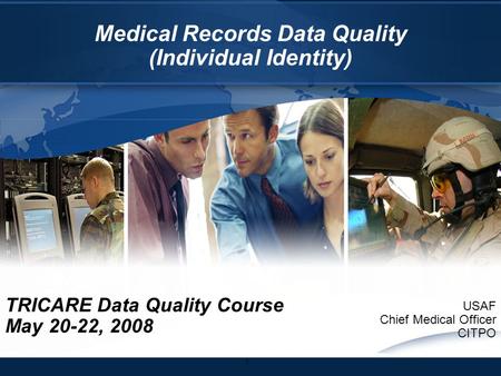 1 Medical Records Data Quality (Individual Identity) TRICARE Data Quality Course May 20-22, 2008 USAF Chief Medical Officer CITPO.