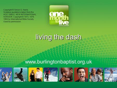 Living the dash www.burlingtonbaptist.org.uk Copyright © Simon G. Harris Scripture quotations taken from the HOLY BIBLE, NEW INTERNATIONAL VERSION. Copyright.