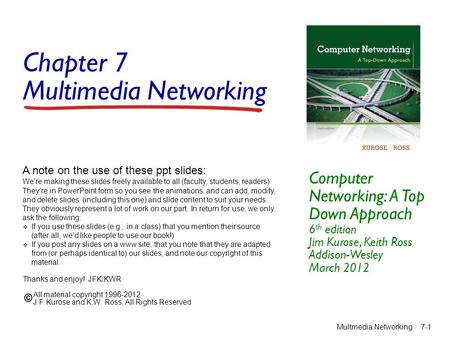 Chapter 7 Multimedia Networking Computer Networking: A Top Down Approach 6 th edition Jim Kurose, Keith Ross Addison-Wesley March 2012 A note on the use.