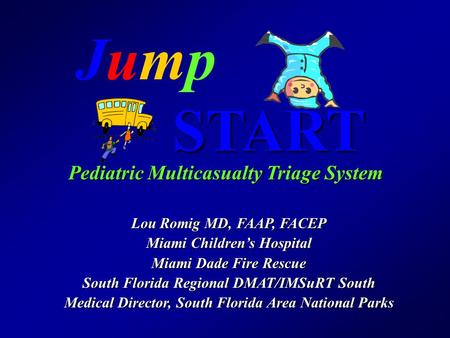 JumpJumpSTART Pediatric Multicasualty Triage System Lou Romig MD, FAAP, FACEP Miami Children’s Hospital Miami Dade Fire Rescue South Florida Regional DMAT/IMSuRT.