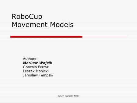 Pelen Sandal 2008 RoboCup Movement Models Authors: Mariusz Wojcik Goncalo Ferraz Leszek Manicki Jaroslaw Tempski.