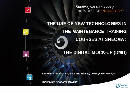 0 CUSTOMER TRAINING CENTER / WATS 2009 THE USE OF NEW TECHNOLOGIES IN THE MAINTENANCE TRAINING COURSES AT SNECMA : THE DIGITAL MOCK-UP (DMU) Laurent Dussillols.