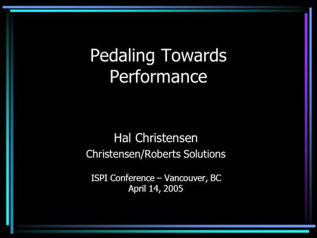 Pedaling Towards Performance Hal Christensen Christensen/Roberts Solutions ISPI Conference – Vancouver, BC April 14, 2005.