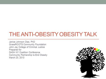 THE ANTI-OBESITY OBESITY TALK Janice Johnson Dias, PhD GrassROOTS Community Foundation John Jay College of Criminal Justice Prepared for DASH NY Coalition.