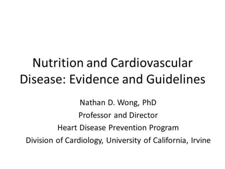 Nutrition and Cardiovascular Disease: Evidence and Guidelines Nathan D. Wong, PhD Professor and Director Heart Disease Prevention Program Division of Cardiology,