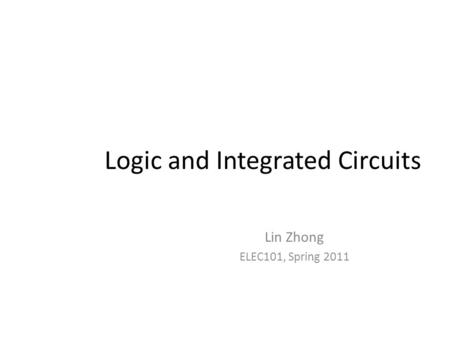 Logic and Integrated Circuits Lin Zhong ELEC101, Spring 2011.