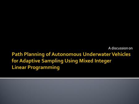 A discussion on.  Path Planning  Autonomous Underwater Vehicles  Adaptive Sampling  Mixed Integer Linear programming.