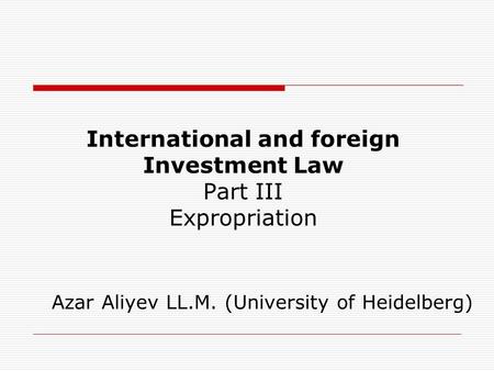 International and foreign Investment Law Part III Expropriation Azar Aliyev LL.M. (University of Heidelberg)