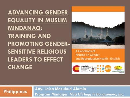 ADVANCING GENDER EQUALITY IN MUSLIM MINDANAO: TRAINING AND PROMOTING GENDER- SENSITIVE RELIGIOUS LEADERS TO EFFECT CHANGE Atty. Laisa Masuhud Alamia Program.