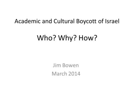 Academic and Cultural Boycott of Israel Who? Why? How? Jim Bowen March 2014.