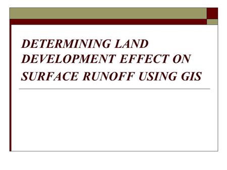 DETERMINING LAND DEVELOPMENT EFFECT ON SURFACE RUNOFF USING GIS.