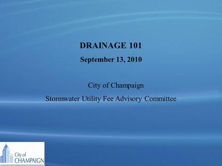 DRAINAGE 101 September 13, 2010 City of Champaign Stormwater Utility Fee Advisory Committee.