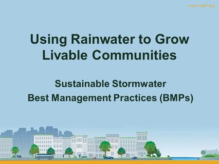 Www.werf.org Using Rainwater to Grow Livable Communities Sustainable Stormwater Best Management Practices (BMPs)