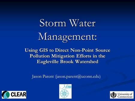 1 Storm Water Management: Using GIS to Direct Non-Point Source Pollution Mitigation Efforts in the Eagleville Brook Watershed Jason Parent