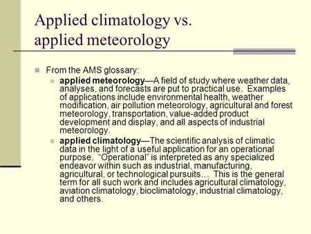 Applied climatology vs. applied meteorology From the AMS glossary: applied meteorology—A field of study where weather data, analyses, and forecasts are.