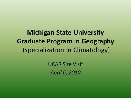 Michigan State University Graduate Program in Geography (specialization in Climatology) UCAR Site Visit April 6, 2010.