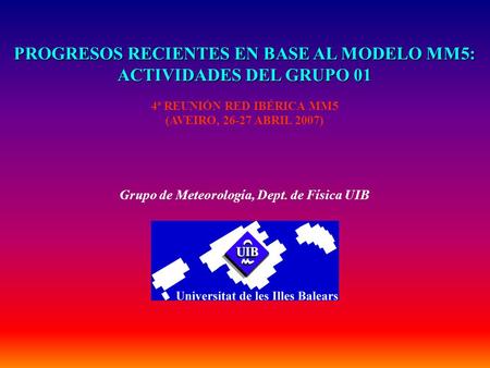 PROGRESOS RECIENTES EN BASE AL MODELO MM5: ACTIVIDADES DEL GRUPO 01 4ª REUNIÓN RED IBÉRICA MM5 (AVEIRO, 26-27 ABRIL 2007) Grupo de Meteorología, Dept.