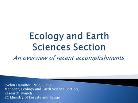 An overview of recent accomplishments Evelyn Hamilton, MSc, RPBio Manager, Ecology and Earth Science Section, Research Branch BC Ministry of Forests and.