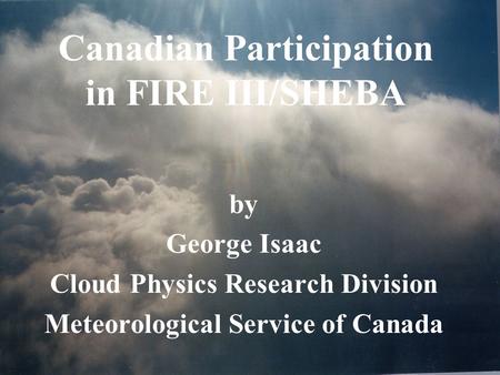 Canadian Participation in FIRE III/SHEBA by George Isaac Cloud Physics Research Division Meteorological Service of Canada.