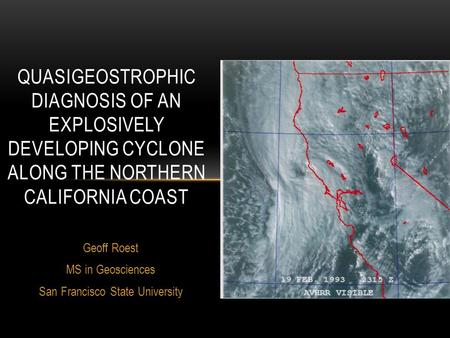 Geoff Roest MS in Geosciences San Francisco State University QUASIGEOSTROPHIC DIAGNOSIS OF AN EXPLOSIVELY DEVELOPING CYCLONE ALONG THE NORTHERN CALIFORNIA.