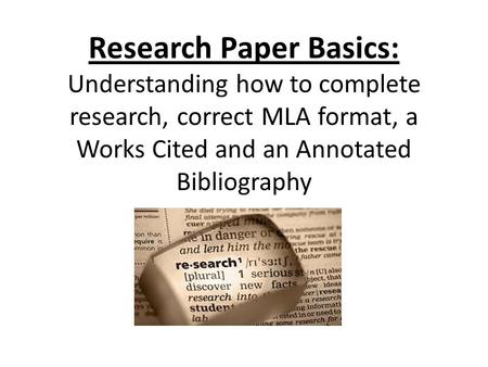 Research Paper Basics: Understanding how to complete research, correct MLA format, a Works Cited and an Annotated Bibliography.