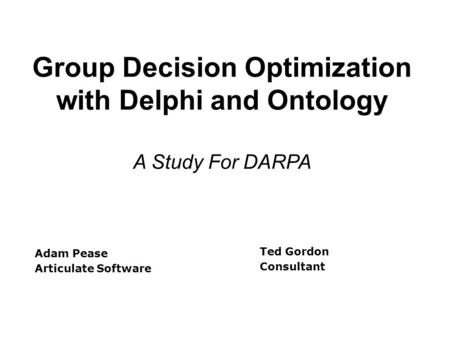 Group Decision Optimization with Delphi and Ontology A Study For DARPA Adam Pease Articulate Software Ted Gordon Consultant.