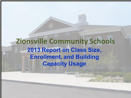 Zionsville Community Schools 2013 Report on Class Size, Enrollment, and Building Capacity Usage.