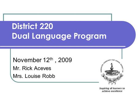 District 220 Dual Language Program November 12 th, 2009 Mr. Rick Aceves Mrs. Louise Robb.