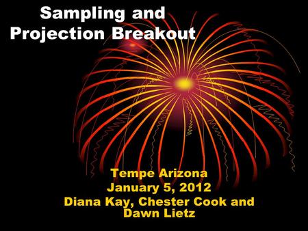 Sampling and Projection Breakout Tempe Arizona January 5, 2012 Diana Kay, Chester Cook and Dawn Lietz.