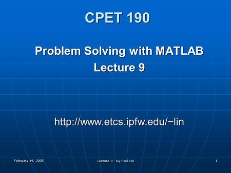 February 14, 2005 Lecture 9 - By Paul Lin 1 CPET 190 Problem Solving with MATLAB Lecture 9