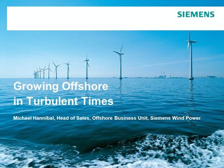 Growing Offshore in Turbulent Times Michael Hannibal, Head of Sales, Offshore Business Unit, Siemens Wind Power.