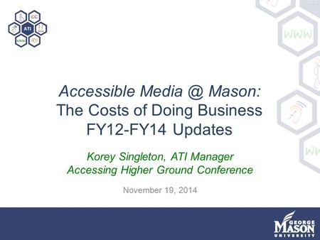 Accessible Mason: The Costs of Doing Business FY12-FY14 Updates Korey Singleton, ATI Manager Accessing Higher Ground Conference November 19, 2014.