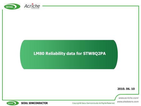 A Company of Good People Copyright © Seoul Semiconductor All Rights Reserved 1 www.acriche.com/ www.zledstore.com LM80 Reliability data for STW8Q2PA 2010.