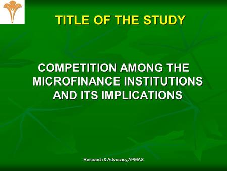 Research & Advocacy,APMAS TITLE OF THE STUDY COMPETITION AMONG THE MICROFINANCE INSTITUTIONS AND ITS IMPLICATIONS.