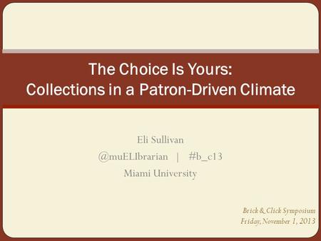 Brick & Click Symposium Friday, November 1, 2013 The Choice Is Yours: Collections in a Patron-Driven Climate Eli | #b_c13 Miami.